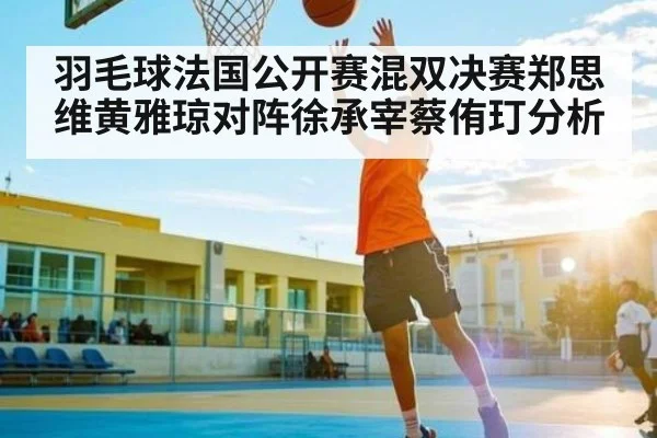 羽毛球法国公开赛混双决赛郑思维黄雅琼对阵徐承宰蔡侑玎分析