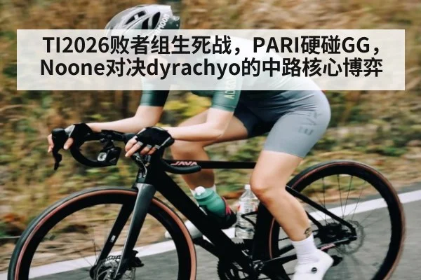 TI2026败者组生死战，PARI硬碰GG，Noone对决dyrachyo的中路核心博弈